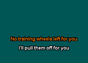 No training wheels left for you

I'll pull them off for you