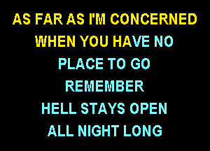 AS FAR AS I'M CONCERNED
WHEN YOU HAVE NO
PLACE TO GO
REMEMBER
HELL STAYS OPEN
ALL NIGHT LONG