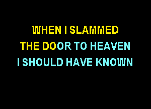 WHEN I SLAMMED
THE DOOR T0 HEAVEN

ISHOULD HAVE KNOWN