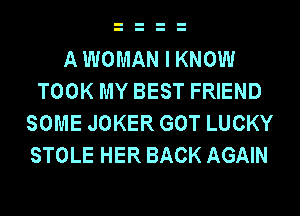 AWOMAN I KNOW
TOOK MY BEST FRIEND
SOME JOKER GOT LUCKY
STOLE HER BACK AGAIN