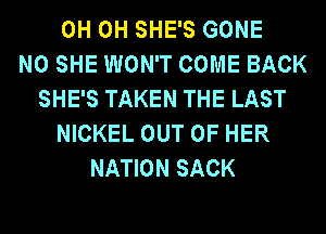 0H 0H SHE'S GONE
N0 SHE WON'T COME BACK
SHE'S TAKEN THE LAST
NICKEL OUT OF HER
NATION SACK