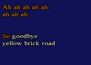 Ah ah ah ah ah
ah ah ah

So goodbye
yellow brick road