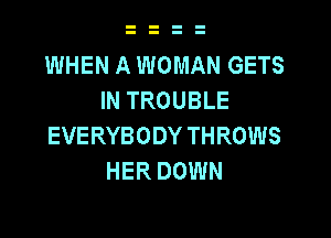 WHEN A WOMAN GETS
IN TROUBLE

EVERYBODY THROWS
HER DOWN