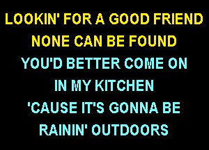 LOOKIN' FORA GOOD FRIEND
NONE CAN BE FOUND
YOU'D BETTER COME ON
IN MY KITCHEN
'CAUSE IT'S GONNA BE
RAININ' OUTDOORS