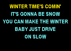 WINTER TIME'S COMIN'
IT'S GONNA BE SNOW
YOU CAN MAKE THE WINTER
BABY JUST DRIVE
0N SLOW