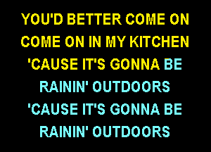 YOU'D BETTER COME ON
COME ON IN MY KITCHEN
'CAUSE IT'S GONNA BE
RAININ' OUTDOORS
'CAUSE IT'S GONNA BE
RAININ' OUTDOORS