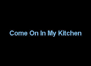 Come On In My Kitchen