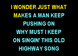 IWONDERJUST WHAT
MAKES A MAN KEEP
PUSHING 0N
WHY MUST I KEEP
ON SINGIN' THIS OLD
HIGHWAY SONG