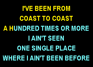 I'VE BEEN FROM
COAST TO COAST
A HUNDRED TIMES OR MORE
IAIN'T SEEN
ONE SINGLE PLACE
WHERE IAIN'T BEEN BEFORE