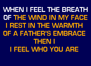 INHEN I FEEL THE BREATH
OF THE ININD IN MY FACE
I REST IN THE WARMTH
OF A FATHER'S EMBRACE
THEN I
I FEEL INHO YOU ARE