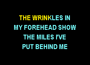 THE WRINKLES IN
MY FOREHEAD SHOW

THE MILES I'VE
PUT BEHIND ME
