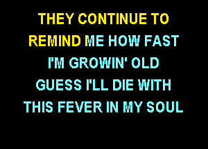 THEY CONTINUE TO
REMIND ME HOW FAST
I'M GROWIN' OLD
GUESS I'LL DIE WITH
THIS FEVER IN MY SOUL
