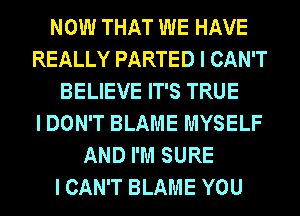 NOW THAT WE HAVE
REALLY PARTED I CAN'T
BELIEVE IT'S TRUE
I DON'T BLAME MYSELF
AND I'M SURE
I CAN'T BLAME YOU