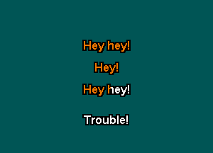 Hey hey!
Hey!

Hey hey!

Trouble!