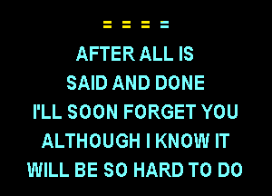 AFTER ALL IS
SAID AND DONE
I'LL SOON FORGET YOU
ALTHOUGH I KNOW IT
WILL BE SO HARD TO DO