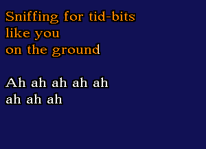 Sniffing for tid-bits
like you
on the ground

Ah ah ah ah ah
ah ah ah