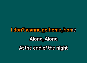 I don't wanna go home, home

Alone, Alone
At the end ofthe night