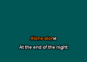 Alone alone
At the end ofthe night