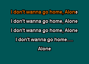 I don't wanna go home, Alone
I don't wanna go home, Alone

I don't wanna go home, Alone

I don't wanna go home .....

Alone