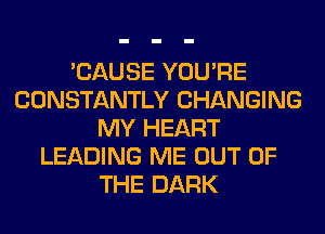 'CAUSE YOU'RE
CONSTANTLY CHANGING
MY HEART
LEADING ME OUT OF
THE DARK