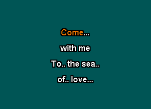 Come...

with me

To.. the sea..

of.. love...
