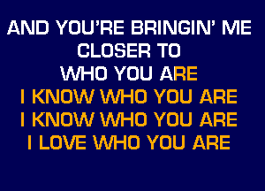 AND YOU'RE BRINGINI ME
CLOSER T0
INHO YOU ARE
I KNOW INHO YOU ARE
I KNOW INHO YOU ARE
I LOVE INHO YOU ARE