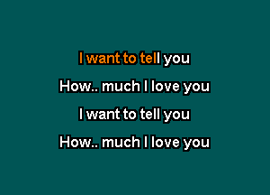 I want to tell you
How.. much I love you

I want to tell you

How.. much I love you