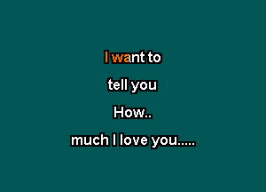 lwant to
tell you

How..

much I love you .....