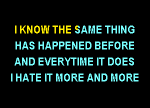 I KNOW THE SAME THING

HAS HAPPENED BEFORE

AND EVERYTIME IT DOES
I HATE IT MORE AND MORE