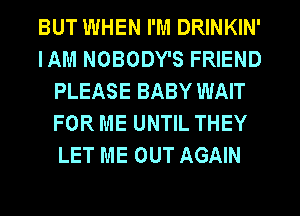 BUT WHEN I'M DRINKIN'
IAM NOBODY'S FRIEND
PLEASE BABY WAIT
FOR ME UNTIL THEY
LET ME OUT AGAIN