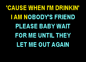 'CAUSE WHEN I'M DRINKIN'
IAM NOBODY'S FRIEND
PLEASE BABY WAIT
FOR ME UNTIL THEY
LET ME OUT AGAIN