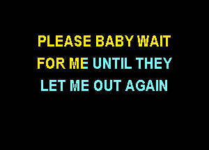 PLEASE BABY WAIT
FOR ME UNTIL THEY

LET ME OUT AGAIN