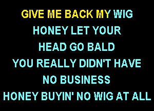 GIVE ME BACK MY WIG
HONEY LET YOUR
HEAD G0 BALD
YOU REALLY DIDN'T HAVE
NO BUSINESS
HONEY BUYIN' N0 WIG AT ALL