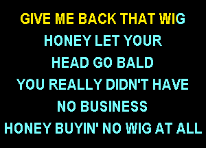 GIVE ME BACK THAT WIG
HONEY LET YOUR
HEAD G0 BALD
YOU REALLY DIDN'T HAVE
NO BUSINESS
HONEY BUYIN' N0 WIG AT ALL
