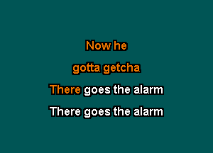 Now he
gotta getcha

There goes the alarm

There goes the alarm