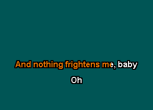 And nothing frightens me, baby
0h