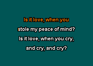 Is it love, when you

stole my peace of mind?

Is it love, when you cry,

and cry, and cry?