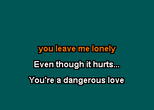 you leave me lonely

Even though it hurts...

You're a dangerous love