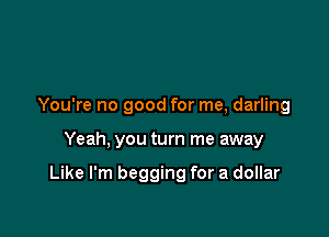 You're no good for me, darling

Yeah. you turn me away

Like I'm begging for a dollar