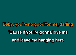 Baby, you're no good for me, darling

'Cause ifyou're gonna love me

and leave me hanging here