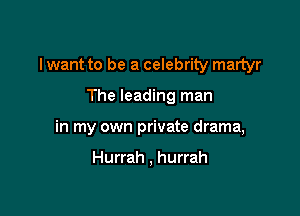 I want to be a celebrity martyr

The leading man
in my own private drama,

Hurrah , hurrah