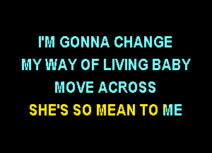 I'M GONNA CHANGE
MY WAY OF LIVING BABY

MOVE ACROSS
SHE'S SO MEAN TO ME