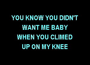 YOU KNOW YOU DIDN'T
WANT ME BABY

WHEN YOU CLIMED
UP ON MY KNEE