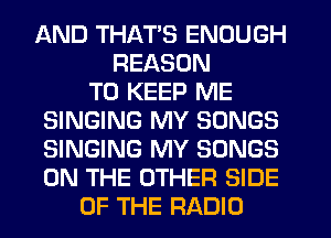 AND THATS ENOUGH
REASON
TO KEEP ME
SINGING MY SONGS
SINGING MY SONGS
ON THE OTHER SIDE
OF THE RADIO