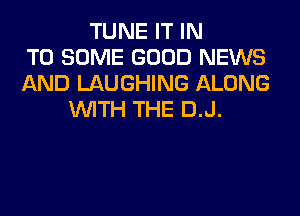 TUNE IT IN
TO SOME GOOD NEWS
AND LAUGHING ALONG
WITH THE D.J.