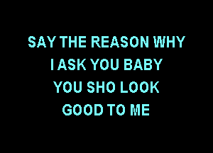 SAY THE REASON WHY
IASK YOU BABY

YOU SHO LOOK
GOOD TO ME