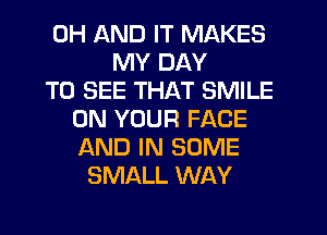 0H AND IT MAKES
MY DAY
TO SEE THAT SMILE
ON YOUR FACE
AND IN SOME
SMALL WAY