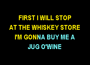 FIRST I WILL STOP
AT THE WHISKEY STORE

I'M GONNA BUY ME A
JUG O'WINE