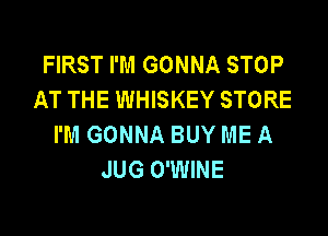 FIRST I'M GONNA STOP
AT THE WHISKEY STORE

I'M GONNA BUY ME A
JUG O'WINE