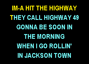 lM-A HIT THE HIGHWAY
THEY CALL HIGHWAY 49
GONNA BE SOON IN
THE MORNING
WHEN I GO ROLLIN'
IN JACKSON TOWN